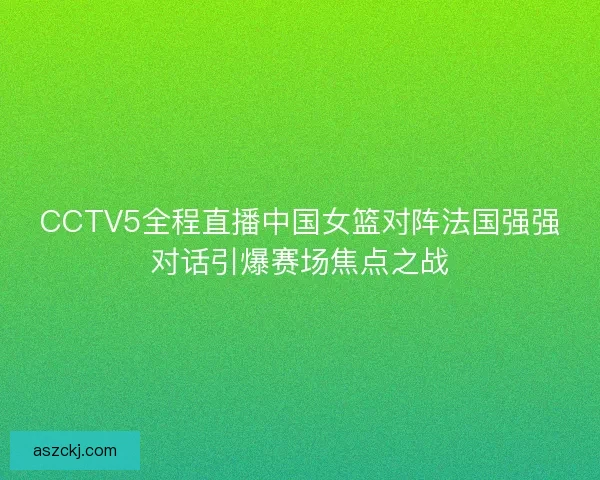 CCTV5全程直播中国女篮对阵法国强强对话引爆赛场焦点之战