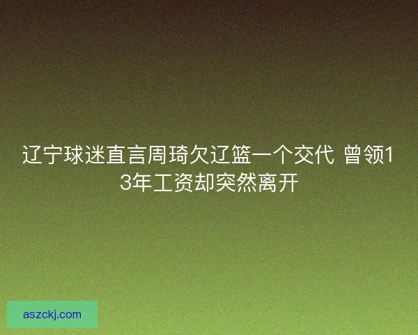 辽宁球迷直言周琦欠辽篮一个交代 曾领13年工资却突然离开