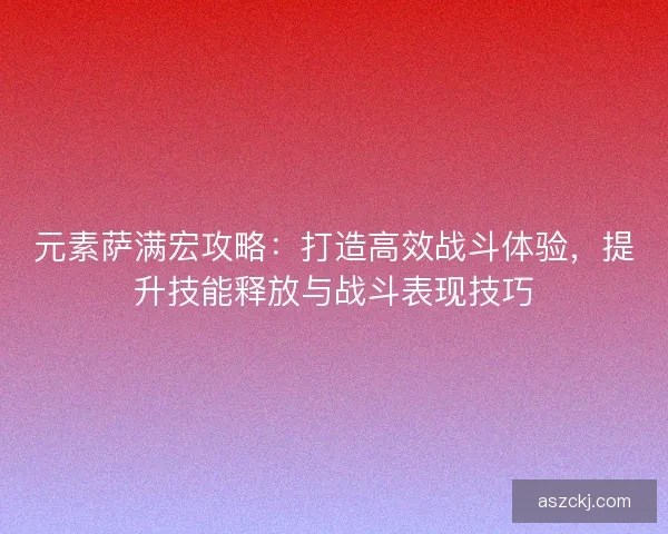 元素萨满宏攻略：打造高效战斗体验，提升技能释放与战斗表现技巧