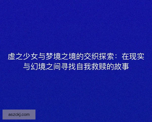 虚之少女与梦境之境的交织探索：在现实与幻境之间寻找自我救赎的故事