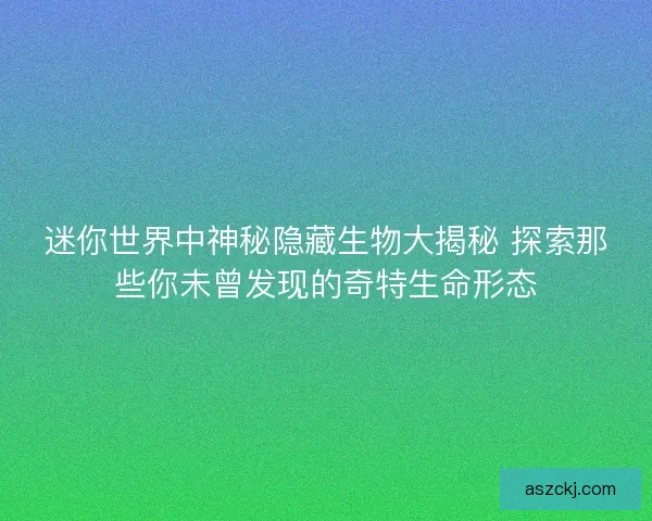 迷你世界中神秘隐藏生物大揭秘 探索那些你未曾发现的奇特生命形态