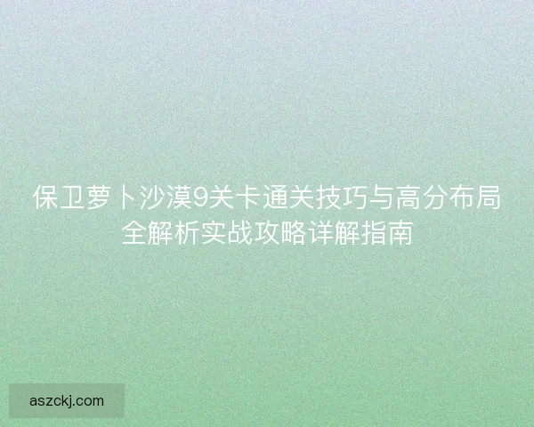 保卫萝卜沙漠9关卡通关技巧与高分布局全解析实战攻略详解指南