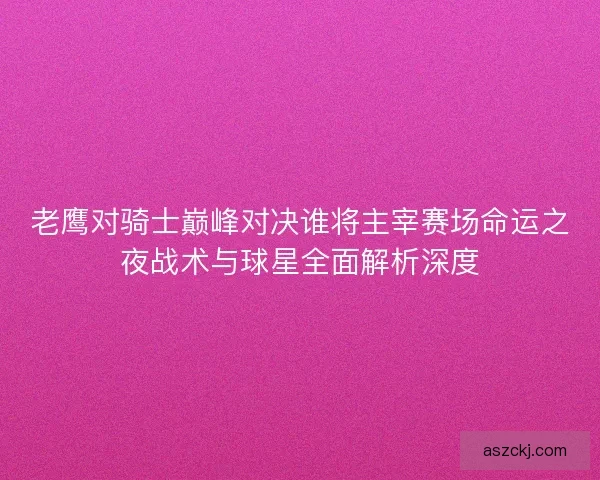 老鹰对骑士巅峰对决谁将主宰赛场命运之夜战术与球星全面解析深度