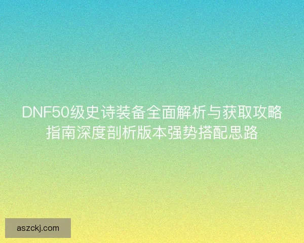 DNF50级史诗装备全面解析与获取攻略指南深度剖析版本强势搭配思路