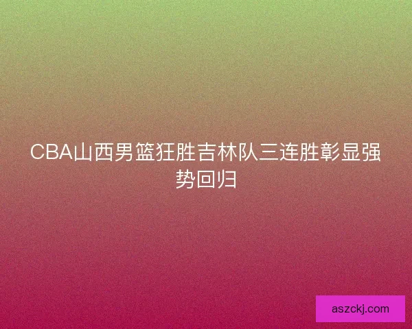 CBA山西男篮狂胜吉林队三连胜彰显强势回归