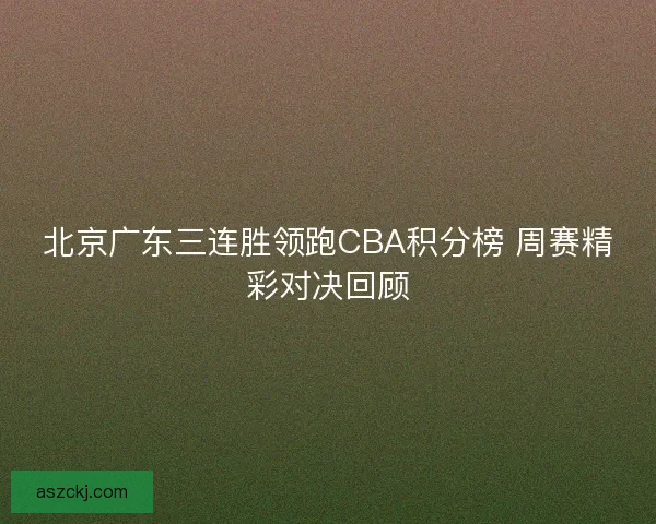 北京广东三连胜领跑CBA积分榜 周赛精彩对决回顾