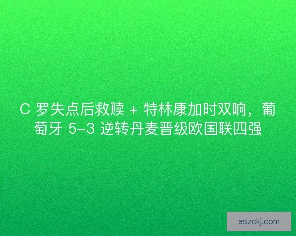 C 罗失点后救赎 + 特林康加时双响，葡萄牙 5-3 逆转丹麦晋级欧国联四强