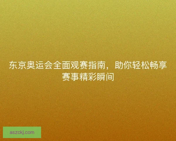 东京奥运会全面观赛指南，助你轻松畅享赛事精彩瞬间