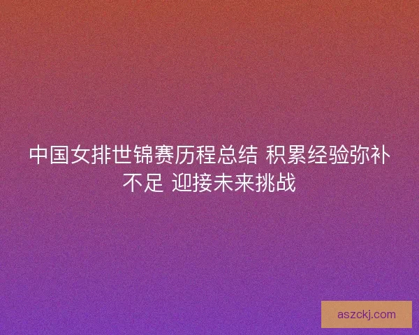 中国女排世锦赛历程总结 积累经验弥补不足 迎接未来挑战