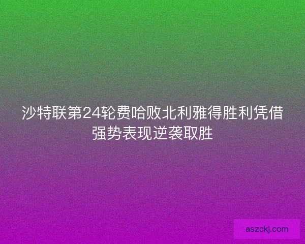 沙特联第24轮费哈败北利雅得胜利凭借强势表现逆袭取胜